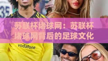 苏联杯堵球网：苏联杯堵球网背后的足球文化记忆与(苏联杯堵球网)赛事看点-今晚靠谱最火让球站竞投论坛720P集锦软件登入
