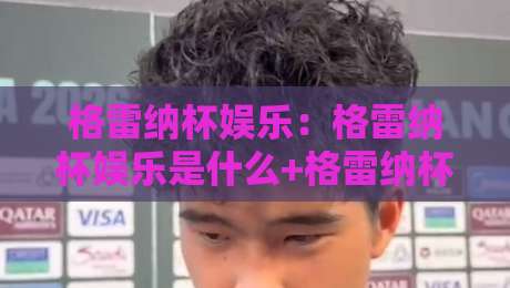 格雷纳杯娱乐：格雷纳杯娱乐是什么+格雷纳杯娱乐的玩法亮点与参与体验【格雷纳杯娱乐】-网上热门体育网无延迟4K俱乐部中水入口无解说