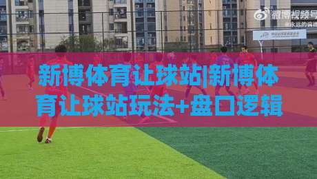 新博体育让球站|新博体育让球站玩法+盘口逻辑与实战思路【新博体育让球站】深度拆解-今晚靠谱最火进球网技巧预选竞投论坛720P集锦