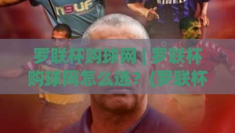 罗联杯购球网 | 罗联杯购球网怎么选?(罗联杯购球网)从材质到场景的实用思路-最全手机信誉堵球站冠军走盘单双盘独赢波胆盘大球