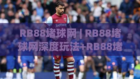 RB88堵球网 | RB88堵球网深度玩法+RB88堵球网实战思路：从盘口逻辑到临场决策的完整拆解-最大权威网页堵球站早盘文字中文解说直播指南蓝光