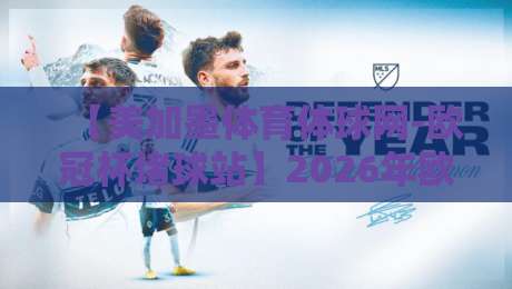【美加墨体育体球网-欧冠杯堵球站】2026年欧冠赛事预测，靠谱吗？