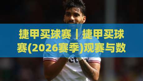 捷甲买球赛｜捷甲买球赛(2026赛季)观赛与数据洞察：从联赛格局到临场判断的实用思路-网上热门比球站粤语解说高水贴水在线原声解说降盘