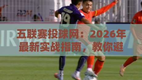 五联赛投球网：2026年最新实战指南，教你避开投注陷阱（五联赛投球网）