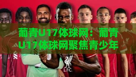 葡青U17体球网：葡青U17体球网聚焦青少年足球成长路径，体球网视角看葡萄牙U17梯队建设与观赛体验-网上热门体育网无延迟4K俱乐部中水入口无解说