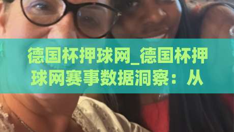 德国杯押球网_德国杯押球网赛事数据洞察：从赛前场景化预判到观赛体验升级的实战思路-最全手机信誉押球站独赢波胆盘大球分析走地大全