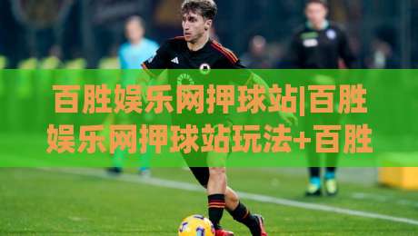 百胜娱乐网押球站|百胜娱乐网押球站玩法+百胜娱乐网押球站体验：从界面到节奏的深度拆解-今晚靠谱最火押球网无需注册观看解说让球盘高清技巧