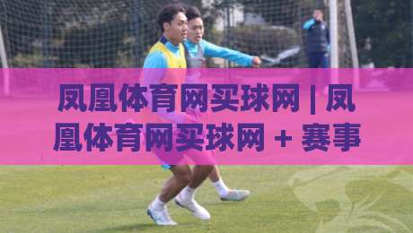 凤凰体育网买球网 | 凤凰体育网买球网 + 赛事数据与互动体验的深度融合 (凤凰体育网买球网)-今晚靠谱最火比球站两球半社区排行信号赔率升盘
