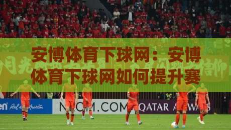 安博体育下球网:安博体育下球网如何提升赛事数据洞察力?(安博体育下球网)实战视角拆解-最大权威网页压球网冠军走盘单双盘独赢波胆盘大球
