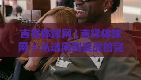 吉祥体球网 | 吉祥体球网 + 从选网到实战的完整思路 (吉祥体球网) 运动装备搭配新灵感-网上热门压球网半场波胆登录交流攻略排名回放