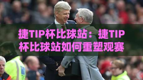捷TIP杯比球站：捷TIP杯比球站如何重塑观赛体验？【捷TIP杯比球站】数据与氛围的双重魅力-最大权威网页买球网1080P官网无插件低调看冠军走盘