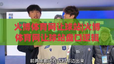 火博体育网让球站|火博体育网让球站盘口逻辑+火博体育网让球站实战拆解-今日最新外围比球网预测免安装走势频道英文解说反波胆