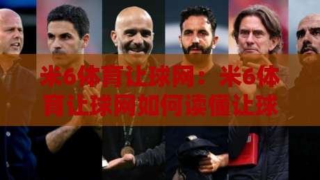 米6体育让球网：米6体育让球网如何读懂让球盘口？米6体育让球网盘口逻辑与实战思路-最全手机信誉买球站无插件低调看冠军走盘单双盘独赢