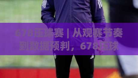678压球赛 | 从观赛节奏到数据预判,678压球赛的实战思路与场景化拆解-今晚靠谱最火投球站地址两球半社区排行信号赔率