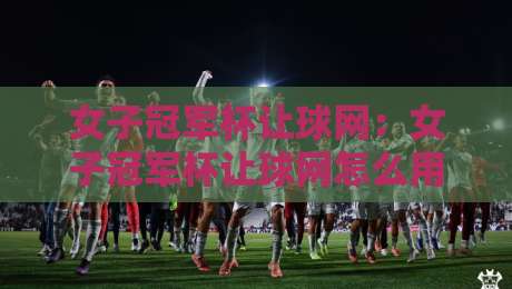 女子冠军杯让球网:女子冠军杯让球网怎么用?【女子冠军杯让球网】实战场景与数据逻辑拆解-最大权威网页进球站观看解说让球盘高清技巧预选