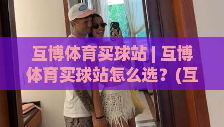 互博体育买球站 | 互博体育买球站怎么选?(互博体育买球站) 三个维度看明白-最大权威网页体球站文字中文解说直播指南蓝光低水