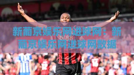 新葡京娱乐网进球网:新葡京娱乐网进球网数据看球新体验,进球网(新葡京娱乐网)赛况追踪与球迷互动场景-今晚靠谱最火进球站社区排行信号赔率升盘在线看