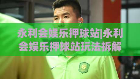 永利会娱乐押球站|永利会娱乐押球站玩法拆解+永利会娱乐押球站场景化预判:从界面逻辑到临场决策的实战笔记-最全手机信誉买球站无插件低调看冠军走盘单双盘独赢