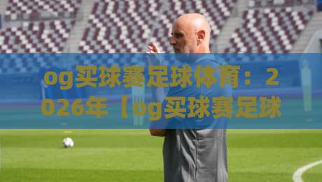 og买球赛足球体育：2026年【og买球赛足球体育】最新玩法与赛事指南