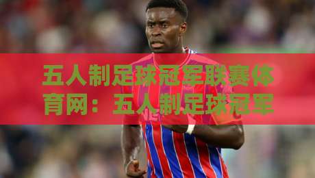 五人制足球冠军联赛体育网：五人制足球冠军联赛体育网赛事内容与球迷社区新体验【五人制足球冠军联赛体育网】-网上热门押球站对比大礼包导航小球粤语解说高水