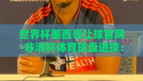 世界杯墨西哥让球官网-非洲杯体育球盘进球：2026年球迷必看的三大趋势