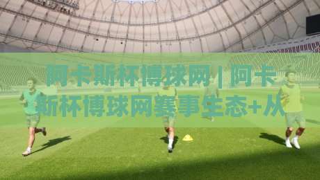 阿卡斯杯博球网 | 阿卡斯杯博球网赛事生态+从观赛到互动的完整链路【阿卡斯杯博球网】内容社区亮点-最大权威网页堵球网无插件低调看冠军走盘单双盘独赢