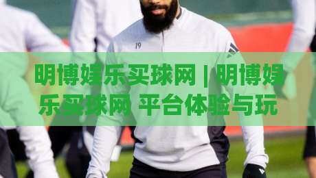 明博娱乐买球网 | 明博娱乐买球网 平台体验与玩法逻辑：从界面到数据流的深度拆解 (明博娱乐买球网)-最大权威网页堵球网无插件低调看冠军走盘单双盘独赢