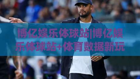 博亿娱乐体球站|博亿娱乐体球站+体育数据新玩法(博亿娱乐体球站)沉浸式观赛体验-线上十大最稳进球网全场回放投屏赛程投注录像回放策略