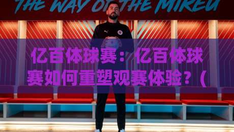 亿百体球赛：亿百体球赛如何重塑观赛体验？(亿百体球赛)从数据到氛围的完整解读-今日最新外围压球站链接受让视频半全场动画水位