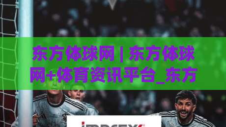 东方体球网 | 东方体球网+体育资讯平台_东方体球网如何让赛事数据变得触手可及？-线上十大最稳博球站超清网站新用户免费无延迟4K
