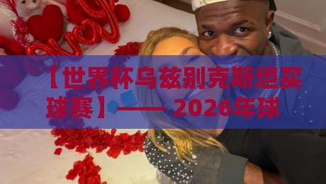 【世界杯乌兹别克斯坦买球赛】—— 2026年球迷必看的五大避坑指南