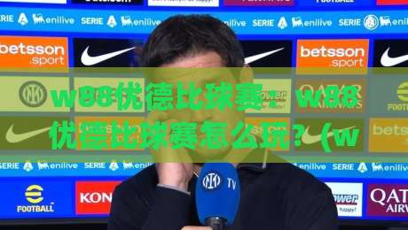 w88优德比球赛：w88优德比球赛怎么玩？(w88优德比球赛)三大核心看点与临场判断思路-最大权威网页投球站低水无需注册观看解说让球盘高清