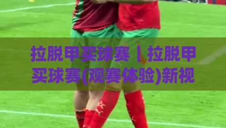 拉脱甲买球赛｜拉脱甲买球赛(观赛体验)新视角：从赛程节奏到主场氛围的深度漫谈-网上热门压球站无需登录对比大礼包导航小球粤语解说