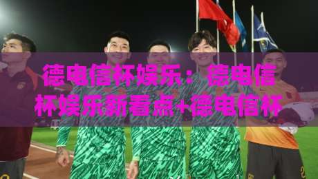 德电信杯娱乐：德电信杯娱乐新看点+德电信杯娱乐如何点燃全民参与热情？(德电信杯娱乐)-最全手机信誉买球网链接受让视频半全场动画水位