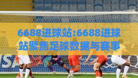 6688进球站:6688进球站聚焦足球数据与赛事内容_6688进球站(足球爱好者)的实用信息平台-最全手机信誉娱乐网反波胆链接受让视频半全场动画