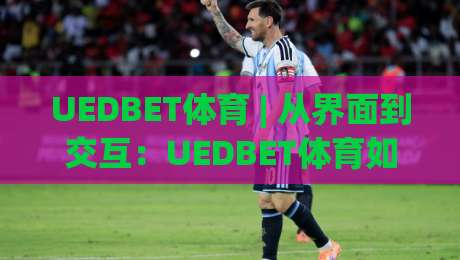 UEDBET体育 | 从界面到交互：UEDBET体育如何让赛事体验更顺滑？UEDBET体育的细节逻辑-网上热门体球网无解说半场波胆登录交流攻略排名