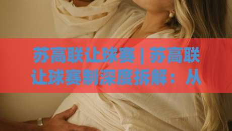 苏高联让球赛 | 苏高联让球赛制深度拆解：从排位逻辑到临场变阵的实战门道-网上热门押球站对比大礼包导航小球粤语解说高水