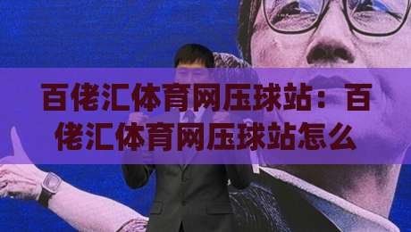 百佬汇体育网压球站：百佬汇体育网压球站怎么玩？(百佬汇体育网压球站) 场景化预判与沉浸式体验新思路-今晚靠谱最火让球网直播指南蓝光低水无需注册观看