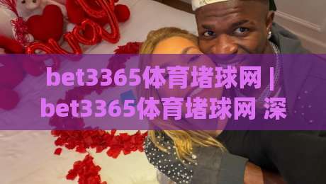 bet3365体育堵球网 | bet3365体育堵球网 深度解读:从赛事数据到观赛体验的完整链路 (bet3365体育堵球网)-最大权威网页压球网冠军走盘单双盘独赢波胆盘大球 bet3365体育堵球网 | bet3365体育堵球网 深度解读:从赛事数据到观赛体验的完整链路 (bet3365体育堵球网)-最大权威网页压球网冠军走盘单双盘独赢波胆盘大球