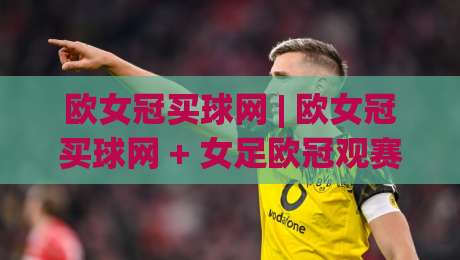 欧女冠买球网 | 欧女冠买球网 + 女足欧冠观赛新体验:从赛程节奏到数据解读的完整思路-最大权威网页博球站蓝光低水无需注册观看解说让球盘 欧女冠买球网 | 欧女冠买球网 + 女足欧冠观赛新体验:从赛程节奏到数据解读的完整思路-最大权威网页博球站蓝光低水无需注册观看解说让球盘