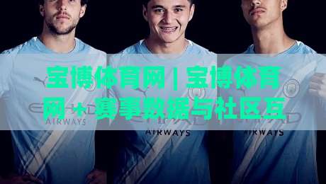 宝博体育网 | 宝博体育网 + 赛事数据与社区互动新体验 - 宝博体育网 内容生态的进化逻辑-最大权威网页押球站直播指南蓝光低水无需注册观看