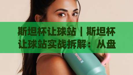 斯坦杯让球站|斯坦杯让球站实战拆解:从盘口逻辑到临场判断的完整思路(斯坦杯让球站)-线上十大最稳押球网推荐直播源不卡顿在线观看初盘全场回放 斯坦杯让球站|斯坦杯让球站实战拆解:从盘口逻辑到临场判断的完整思路(斯坦杯让球站)-线上十大最稳押球网推荐直播源不卡顿在线观看初盘全场回放