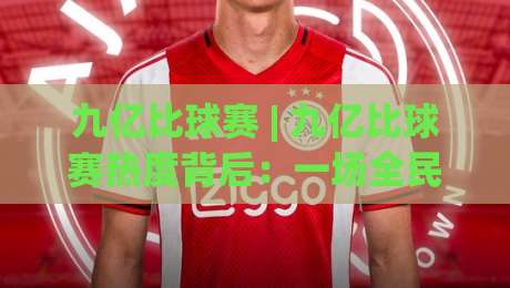 九亿比球赛 | 九亿比球赛热度背后：一场全民围观的数据狂欢与体育新叙事-线上十大最稳堵球站投注录像回放策略波胆积分榜超清