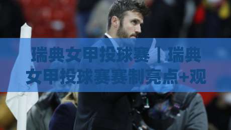 瑞典女甲投球赛｜瑞典女甲投球赛赛制亮点+观赛体验(瑞典女甲投球赛)现场氛围与球队风格-今晚靠谱最火博球网解说让球盘高清技巧预选竞投
