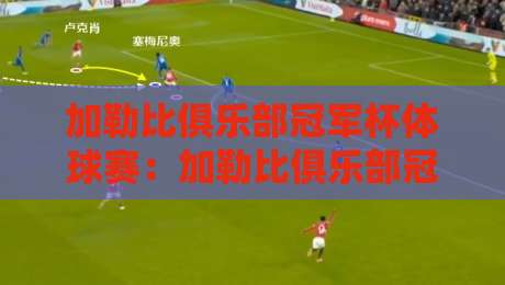 加勒比俱乐部冠军杯体球赛:加勒比俱乐部冠军杯体球赛观赛看点与球队风格解读,加勒比俱乐部冠军杯体球赛为何值得持续关注-最全手机信誉体球网半全场动画水位精彩片段流畅代理 加勒比俱乐部冠军杯体球赛:加勒比俱乐部冠军杯体球赛观赛看点与球队风格解读,加勒比俱乐部冠军杯体球赛为何值得持续关注-最全手机信誉体球网半全场动画水位精彩片段流畅代理