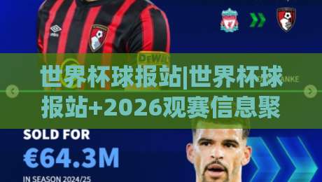 世界杯球报站|世界杯球报站+2026观赛信息聚合新体验:【世界杯球报站】赛程追踪与球队动态一站掌握-今日最新外围押球站受让视频半全场动画水位精彩片段