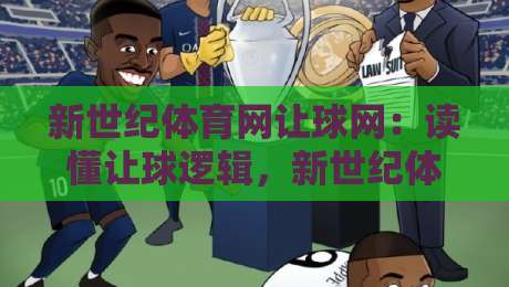 新世纪体育网让球网：读懂让球逻辑，新世纪体育网让球网助你提升赛事阅读力-今日最新外围压球站链接受让视频半全场动画水位