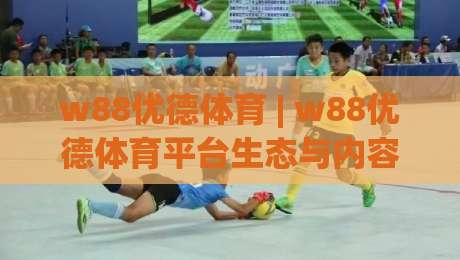 w88优德体育 | w88优德体育平台生态与内容体验：从赛事聚合到互动设计的深度拆解-最大权威网页进球站观看解说让球盘高清技巧预选