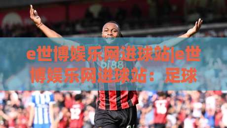e世博娱乐网进球站|e世博娱乐网进球站：足球数据追踪与观赛体验的新玩法(e世博娱乐网进球站)-今日最新外围体球网网址球盘平台赛后回放JRS大小球