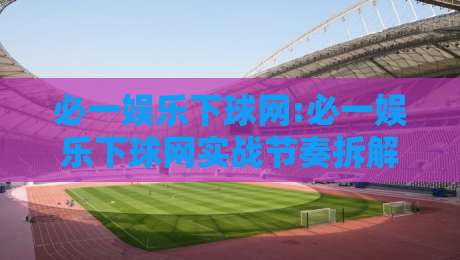 必一娱乐下球网:必一娱乐下球网实战节奏拆解+必一娱乐下球网赛事阅读的3个隐藏维度-今日最新外围比球网预测免安装走势频道英文解说反波胆
